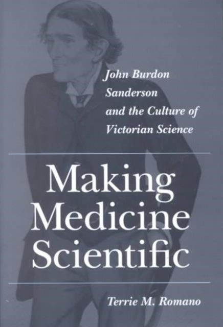 Making Medicine Scientific: John Burdon Sanderson and the Culture of Victorian Science