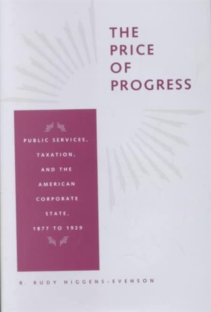 The Price of Progress: Public Services, Taxation, and the American Corporate State, 1877 to 1929