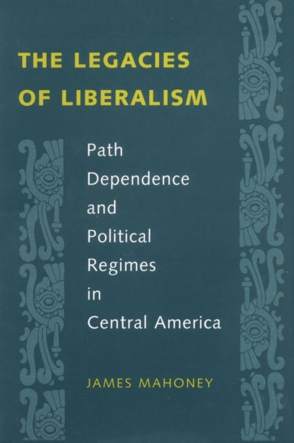 The Legacies of Liberalism: Path Dependence and Political Regimes in Central America