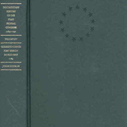 Documentary History of the First Federal Congress of the United States of America, March 4, 1789-March 3, 1791: Correspondence: First Session, March - May 1789