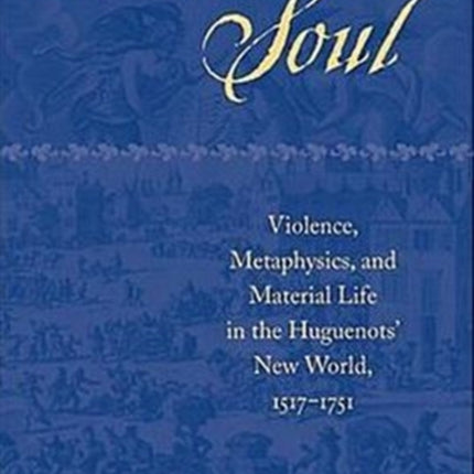 Fortress of the Soul: Violence, Metaphysics, and Material Life in the Huguenots' New World, 1517-1751