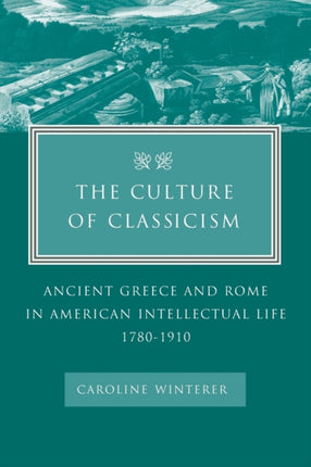 The Culture of Classicism Ancient Greece and Rome in American Intellectual Life 17801910