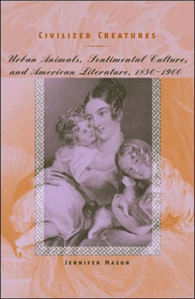 Civilized Creatures: Urban Animals, Sentimental Culture, and American Literature, 1850–1900