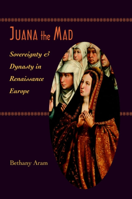 Juana the Mad: Sovereignty and Dynasty in Renaissance Europe