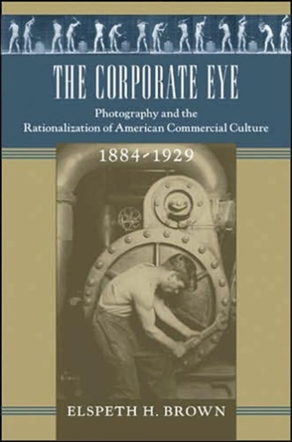 The Corporate Eye: Photography and the Rationalization of American Commercial Culture, 1884–1929