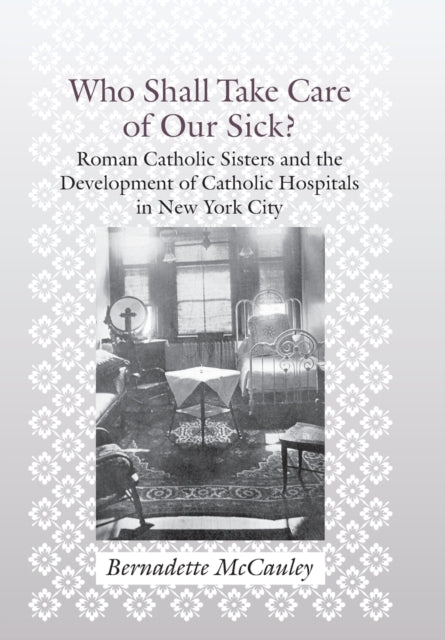 Who Shall Take Care of Our Sick?: Roman Catholic Sisters and the Development of Catholic Hospitals in New York City