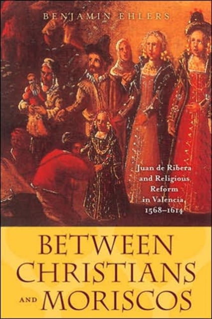 Between Christians and Moriscos: Juan de Ribera and Religious Reform in Valencia, 1568–1614