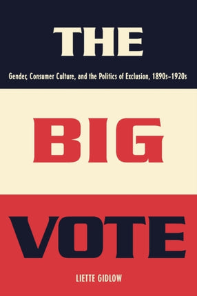 The Big Vote: Gender, Consumer Culture, and the Politics of Exclusion, 1890s–1920s