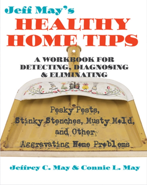 Jeff May’s Healthy Home Tips: A Workbook for Detecting, Diagnosing, and Eliminating Pesky Pests, Stinky Stenches, Musty Mold, and Other Aggravating Home Problems