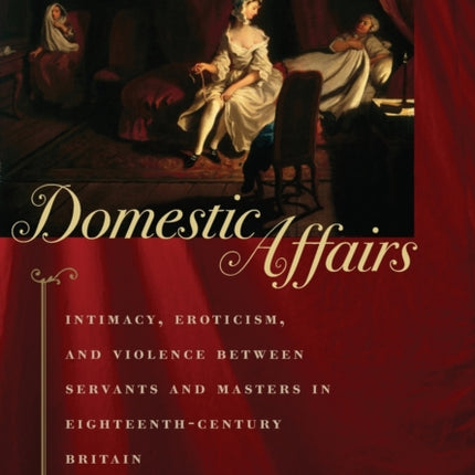 Domestic Affairs: Intimacy, Eroticism, and Violence between Servants and Masters in Eighteenth-Century Britain