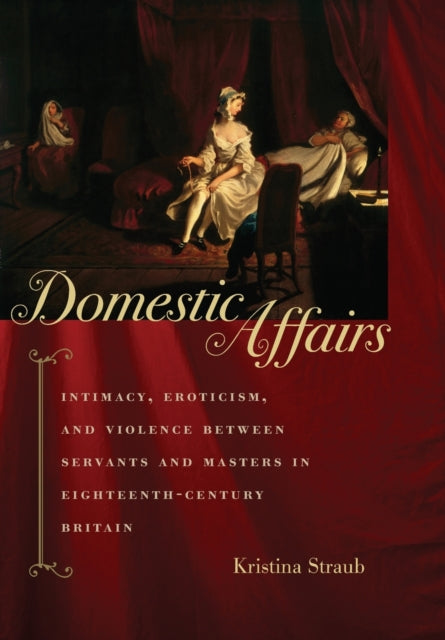 Domestic Affairs: Intimacy, Eroticism, and Violence between Servants and Masters in Eighteenth-Century Britain