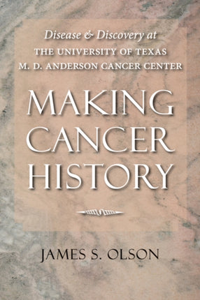 Making Cancer History: Disease and Discovery at the University of Texas M. D. Anderson Cancer Center