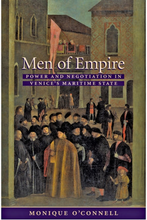 Men of Empire: Power and Negotiation in Venice's Maritime State