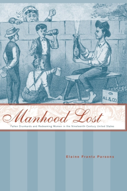 Manhood Lost: Fallen Drunkards and Redeeming Women in the Nineteenth-Century United States