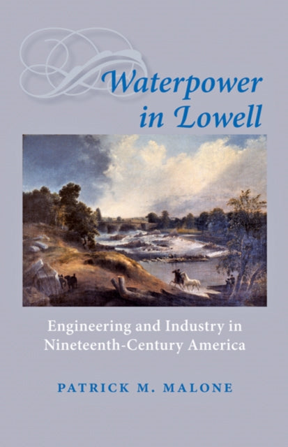 Waterpower in Lowell: Engineering and Industry in Nineteenth-Century America