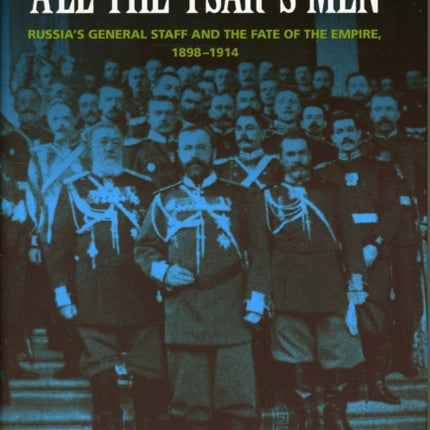 All the Tsar's Men: Russia's General Staff and the Fate of the Empire, 1898–1914