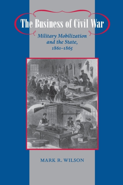 The Business of Civil War: Military Mobilization and the State, 1861–1865