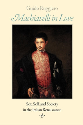 Machiavelli in Love: Sex, Self, and Society in the Italian Renaissance