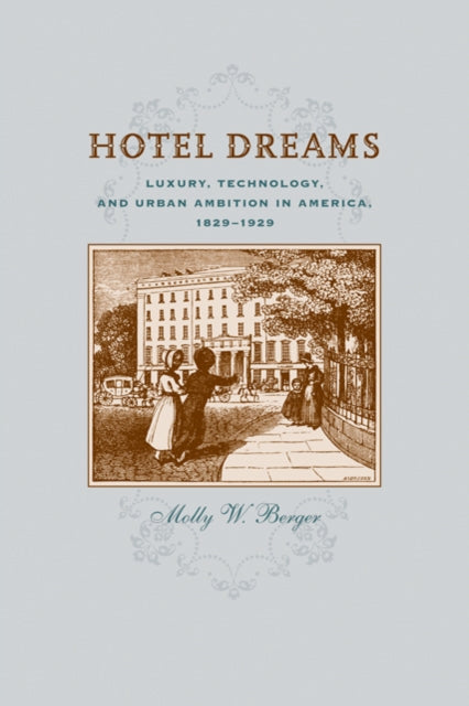 Hotel Dreams: Luxury, Technology, and Urban Ambition in America, 1829–1929