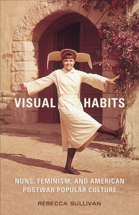 Visual Habits: Nuns, Feminism, And American Postwar Popular Culture