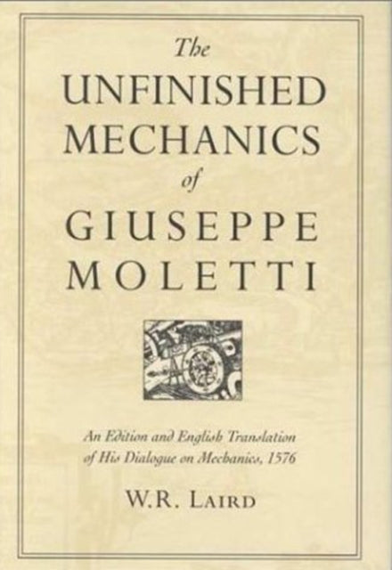 The Unfinished Mechanics of Giuseppe Moletti: An Edition and English Translation of His Dialogue on Mechanics, 1576