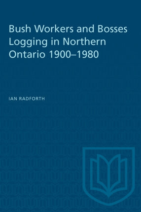 Bush Workers and Bosses Logging in Northern Ontario 19001980