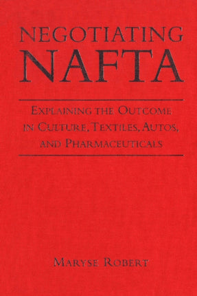 Negotiating NAFTA: Explaining the Outcome in Culture, Textiles, Autos, and Pharmaceuticals