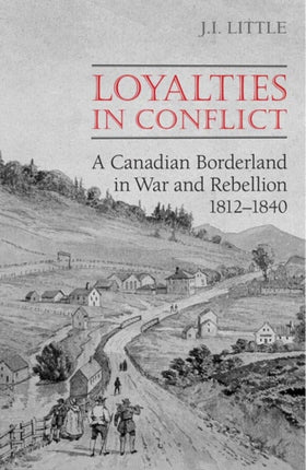 Loyalties in Conflict  A Canadian Borderland in War and Rebellion18121840