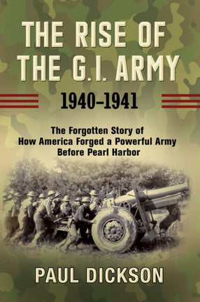 The Rise of the G.I. Army, 1940-1941: The Forgotten Story of How America Forged a Powerful Army Before Pearl Harbor