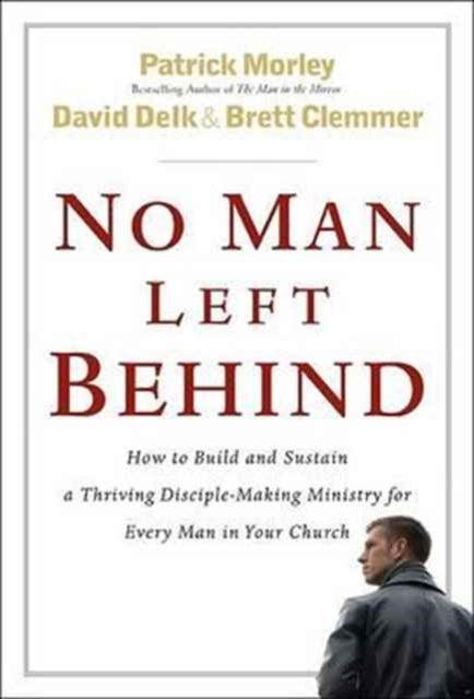 No Man Left Behind: How to Build and Sustain a Thriving Disciple-making Ministry for Every Man in Your Church