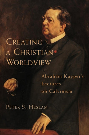 Creating a Christian Worldview Abraham Kuypers Lectures on Calvinism