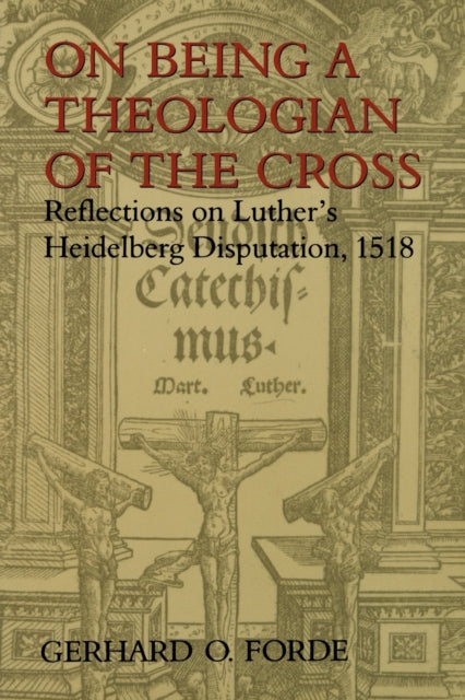 On Being a Theologian of the Cross Reflections on Luthers Heidelberg Disputation 1518 Theology