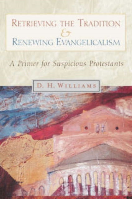 Retrieving the Tradition and Renewing Evangelicalism A Primer for Suspicious Protestants