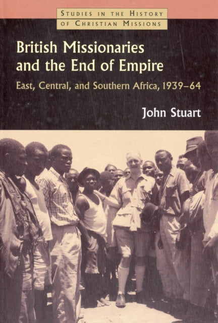 British Missionaries and the End of Empire East Central and Southern Africa 193964 Studies in the History of Christian Missions