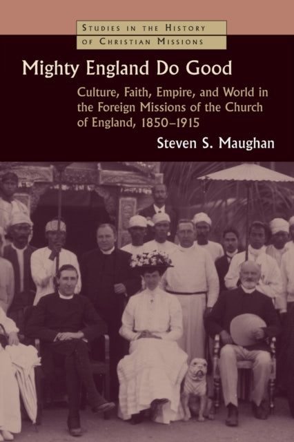 Mighty England Do Good Culture Faith Empire and World in the Foreign Missions of the Church of England 18501915 Studies in the History of Christian Missions