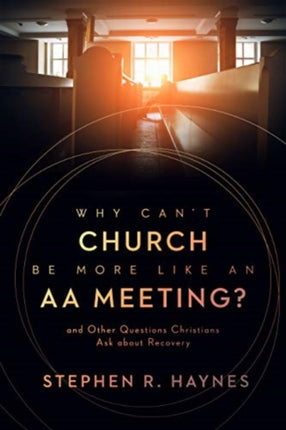 Why Can't Church Be More Like an AA Meeting?: And Other Questions Christians Ask about Recovery