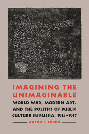 Imagining the Unimaginable: World War, Modern Art, and the Politics of Public Culture in Russia, 1914-1917