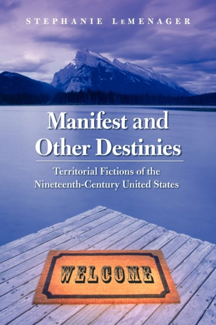 Manifest and Other Destinies: Territorial Fictions of the Nineteenth-Century United States