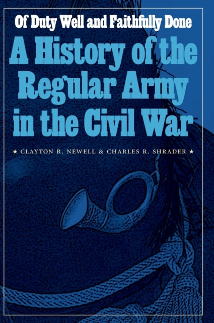 Of Duty Well and Faithfully Done: A History of the Regular Army in the Civil War