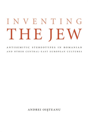 Inventing the Jew: Antisemitic Stereotypes in Romanian and Other Central-East European Cultures