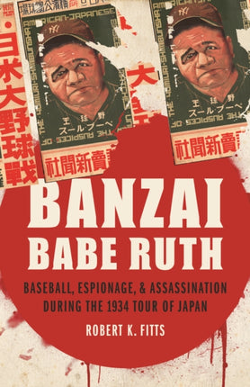 Banzai Babe Ruth Baseball Espionage  Assassination During the 1934 Tour of Japan