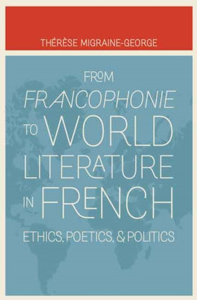 From Francophonie to World Literature in French: Ethics, Poetics, and Politics