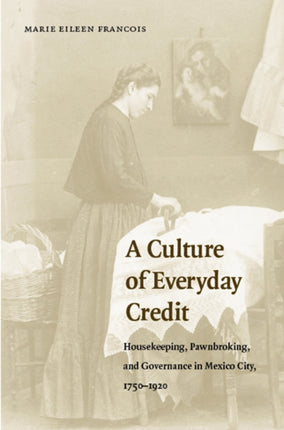 A Culture of Everyday Credit: Housekeeping, Pawnbroking, and Governance in Mexico City, 1750-1920