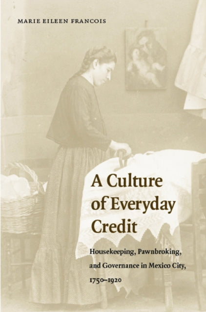 A Culture of Everyday Credit: Housekeeping, Pawnbroking, and Governance in Mexico City, 1750-1920