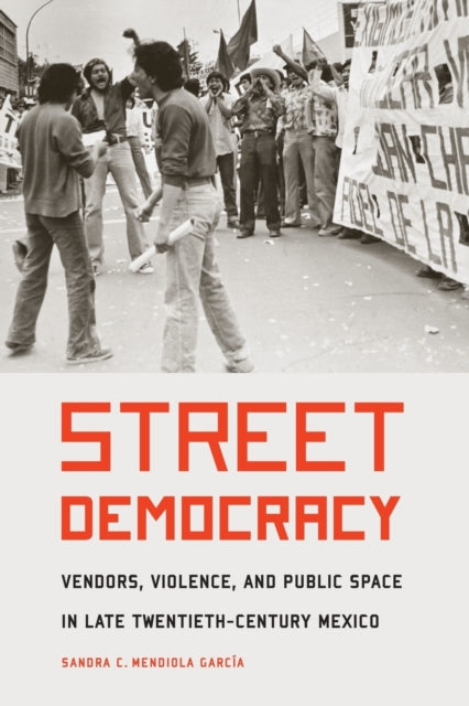 Street Democracy: Vendors, Violence, and Public Space in Late Twentieth-Century Mexico