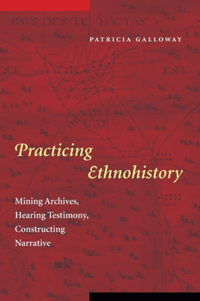 Practicing Ethnohistory: Mining Archives, Hearing Testimony, Constructing Narrative