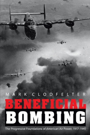 Beneficial Bombing: The Progressive Foundations of American Air Power, 1917-1945