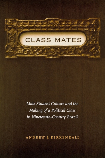 Class Mates: Male Student Culture and the Making of a Political Class in Nineteenth-Century Brazil