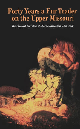 Forty Years a Fur Trader on the Upper Missouri: The Personal Narrative of Charles Larpenteur, 1833-1872