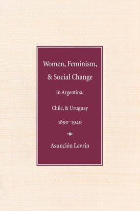 Women, Feminism, and Social Change in Argentina, Chile, and Uruguay, 1890–1940